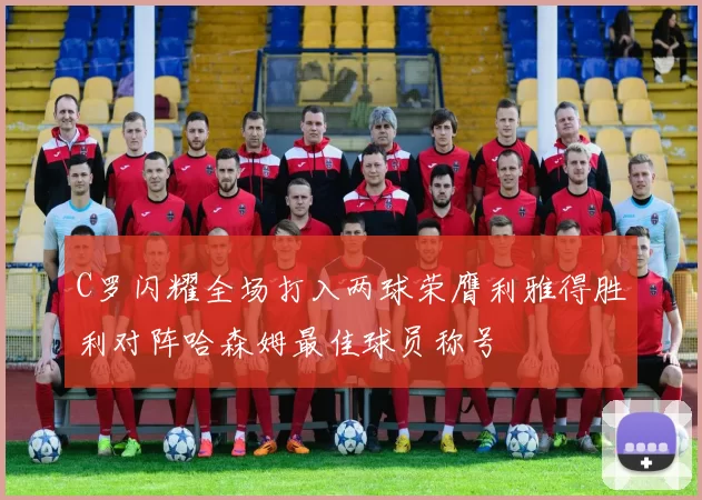 C罗闪耀全场打入两球荣膺利雅得胜利对阵哈森姆最佳球员称号