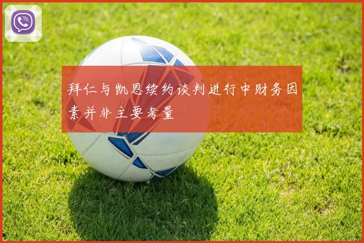 拜仁与凯恩续约谈判进行中财务因素并非主要考量