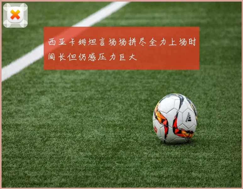 西亚卡姆坦言场场拼尽全力上场时间长但仍感压力巨大