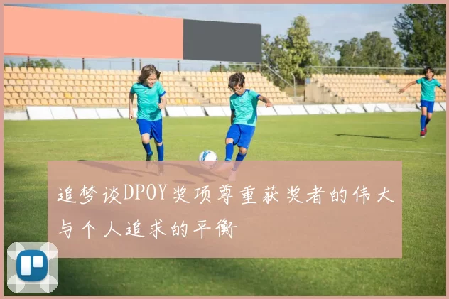 追梦谈DPOY奖项尊重获奖者的伟大与个人追求的平衡