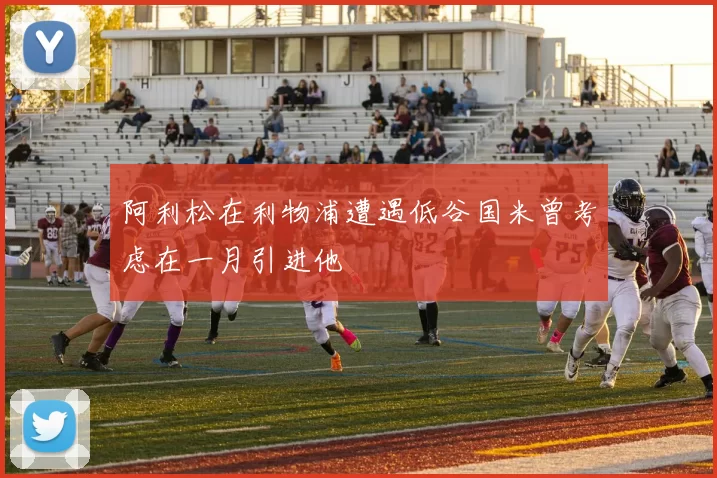 阿利松在利物浦遭遇低谷国米曾考虑在一月引进他