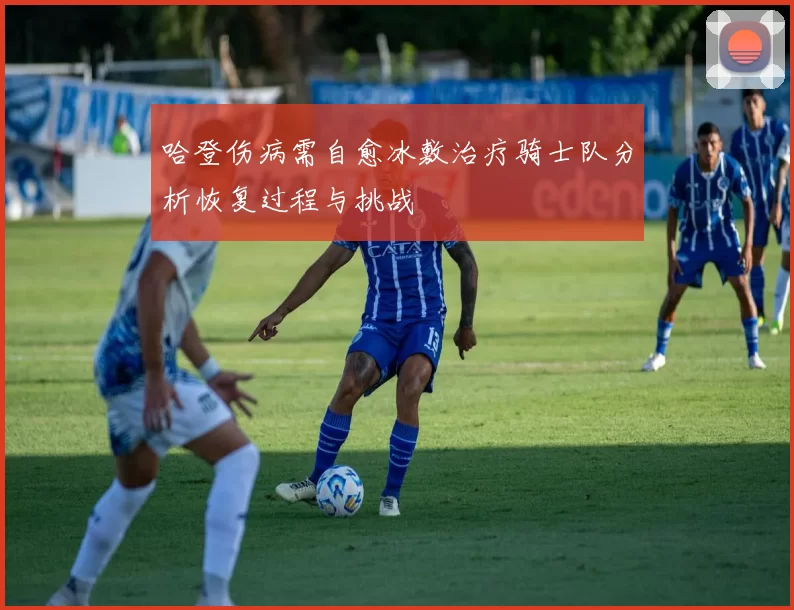 哈登伤病需自愈冰敷治疗骑士队分析恢复过程与挑战