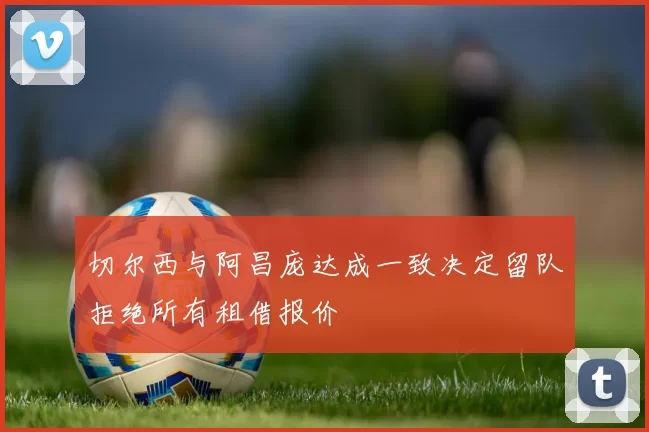 切尔西与阿昌庞达成一致决定留队拒绝所有租借报价