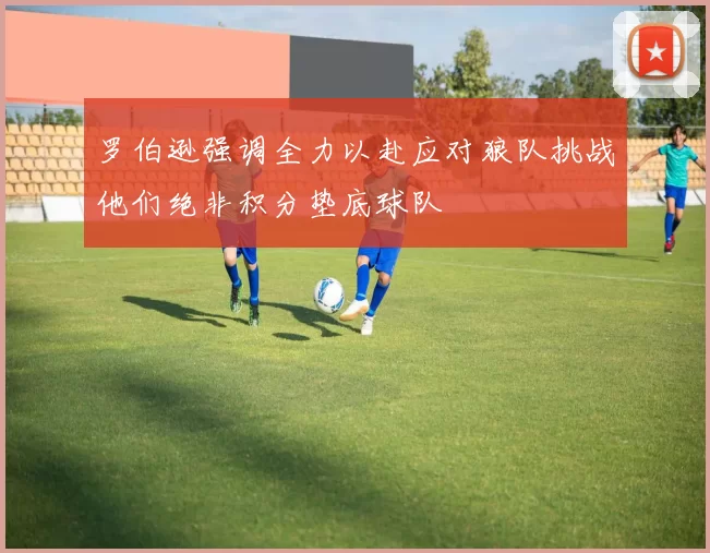 罗伯逊强调全力以赴应对狼队挑战他们绝非积分垫底球队