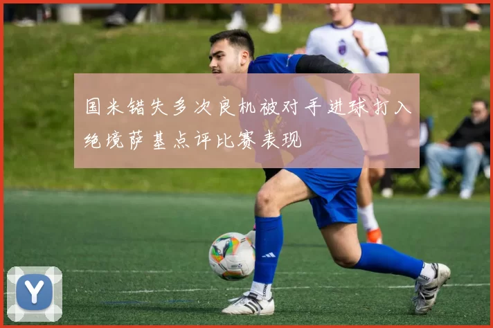 国米错失多次良机被对手进球打入绝境萨基点评比赛表现