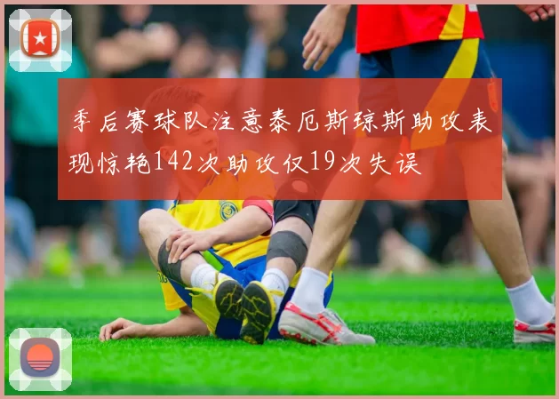 季后赛球队注意泰厄斯琼斯助攻表现惊艳142次助攻仅19次失误