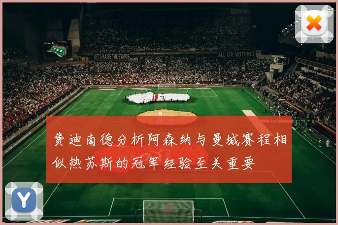 费迪南德分析阿森纳与曼城赛程相似热苏斯的冠军经验至关重要