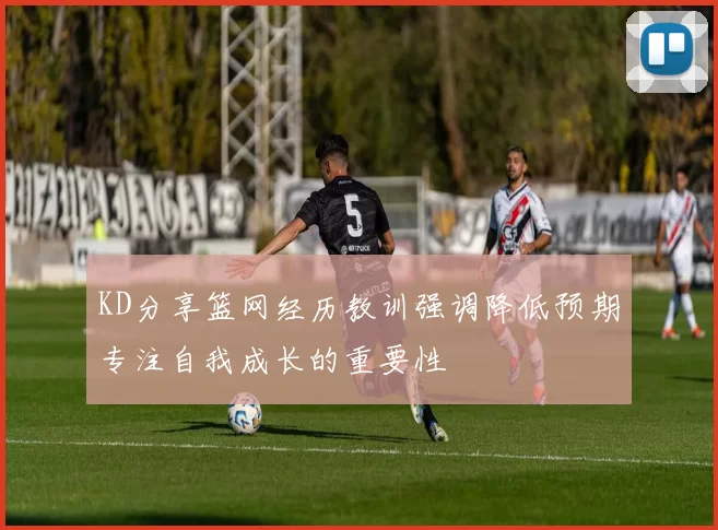 KD分享篮网经历教训强调降低预期专注自我成长的重要性